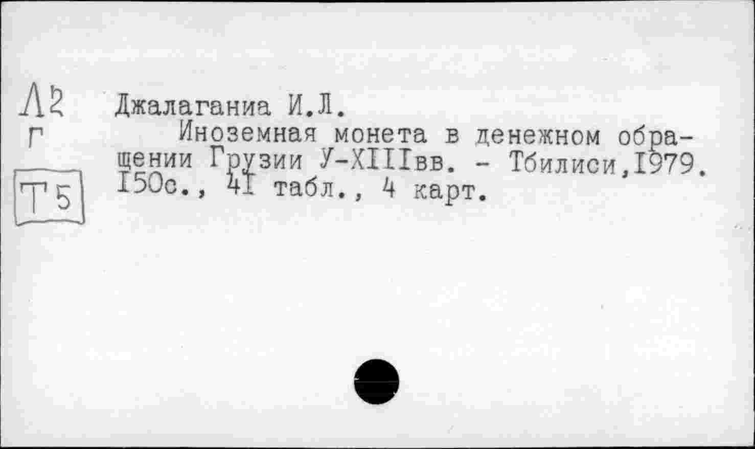 ﻿Л2 г
5
Джалаганиа И.Л.
Иноземная монета в денежном обращении Грузии У-ХШвв. - Тбилиси,1979. 150с., 4І табл., 4 карт.